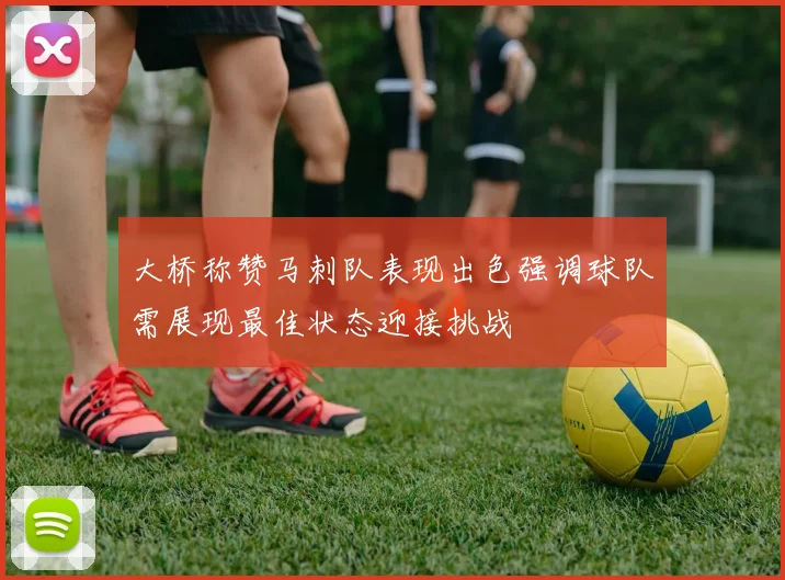 大桥称赞马刺队表现出色强调球队需展现最佳状态迎接挑战