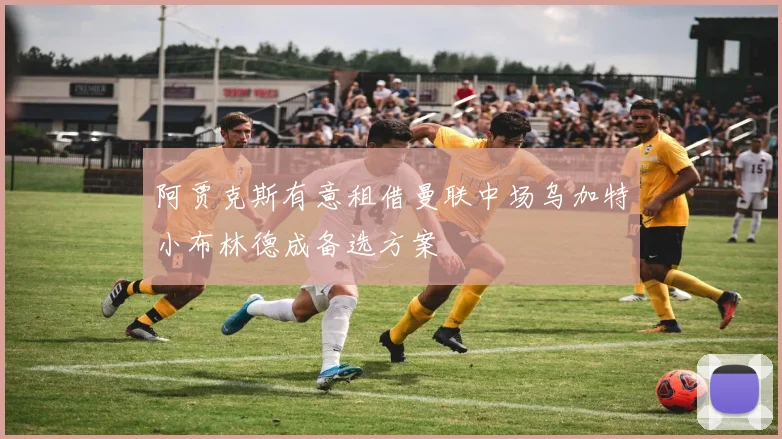阿贾克斯有意租借曼联中场乌加特小布林德成备选方案