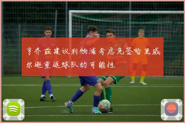 亨乔兹建议利物浦考虑免签哈里威尔逊重返球队的可能性