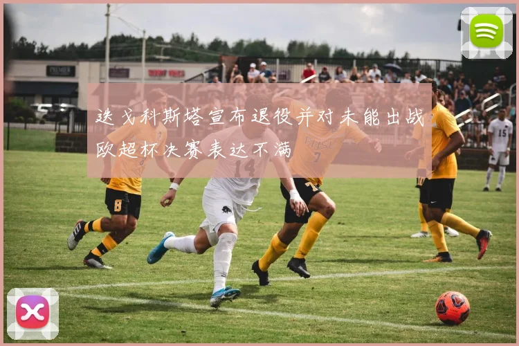 迭戈科斯塔宣布退役并对未能出战欧超杯决赛表达不满
