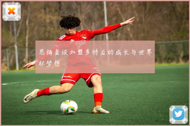 恩梅查谈加盟多特后的成长与世界杯梦想