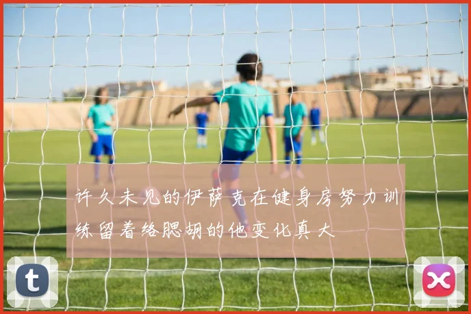 许久未见的伊萨克在健身房努力训练留着络腮胡的他变化真大