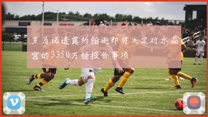 罗马诺透露约翰逊即将决定对水晶宫的3350万镑报价事项