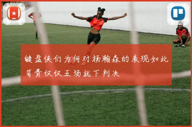 键盘侠们为何对杨瀚森的表现如此苛责仅仅五场就下判决