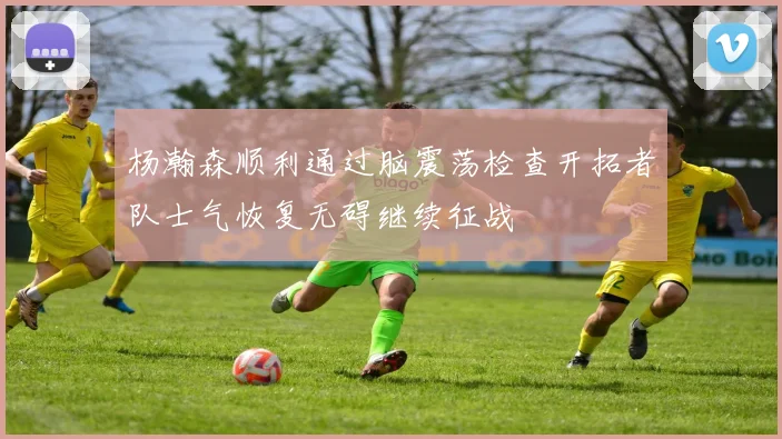 杨瀚森顺利通过脑震荡检查开拓者队士气恢复无碍继续征战
