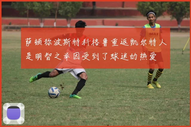萨顿称波斯特科格鲁重返凯尔特人是明智之举因受到了球迷的热爱