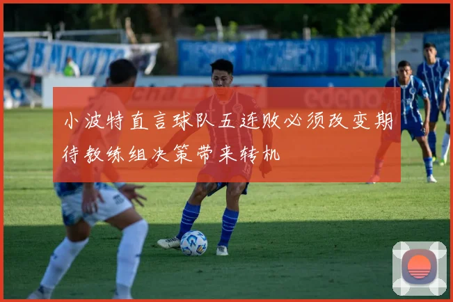 小波特直言球队五连败必须改变期待教练组决策带来转机
