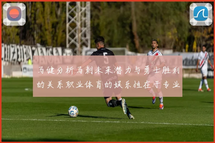 马健分析马刺未来潜力与勇士胜利的关系职业体育的娱乐性在于专业化的深入发展