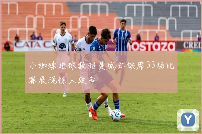 小蜘蛛进球数超曼城却缺席33场比赛展现惊人效率