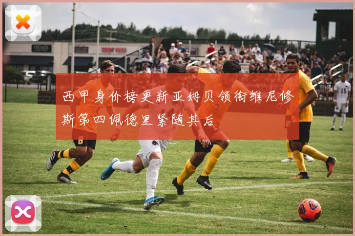 西甲身价榜更新亚姆贝领衔维尼修斯第四佩德里紧随其后