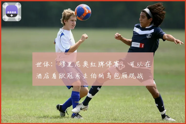 世体：穆里尼奥红牌停赛，可以在酒店看欧冠或去伯纳乌包厢观战