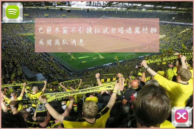 巴萨冬窗不引援拉波尔塔透露特狮或将离队消息