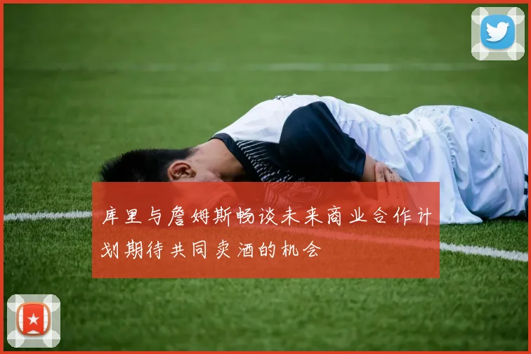 库里与詹姆斯畅谈未来商业合作计划期待共同卖酒的机会