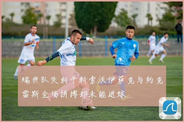 瑞典队失利于科索沃伊萨克与约克雷斯全场拼搏却未能进球