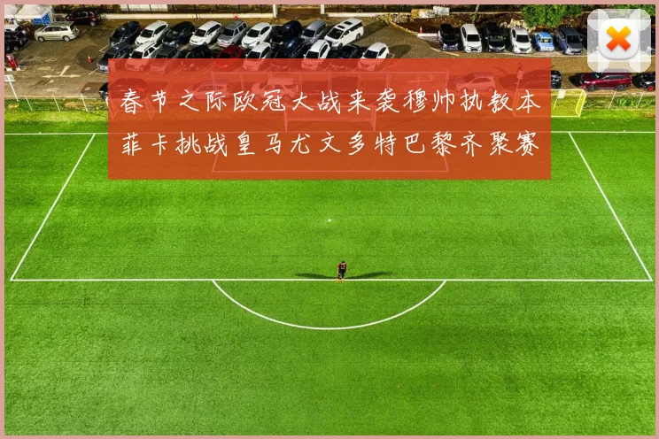 春节之际欧冠大战来袭穆帅执教本菲卡挑战皇马尤文多特巴黎齐聚赛场