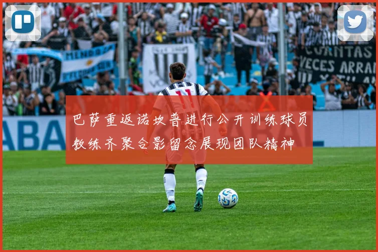 巴萨重返诺坎普进行公开训练球员教练齐聚合影留念展现团队精神