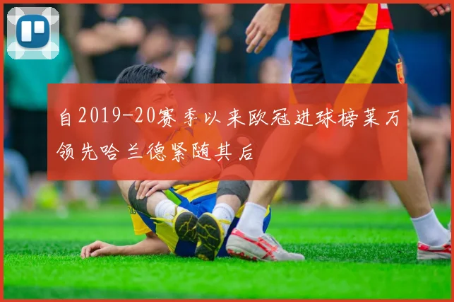 自2019-20赛季以来欧冠进球榜莱万领先哈兰德紧随其后