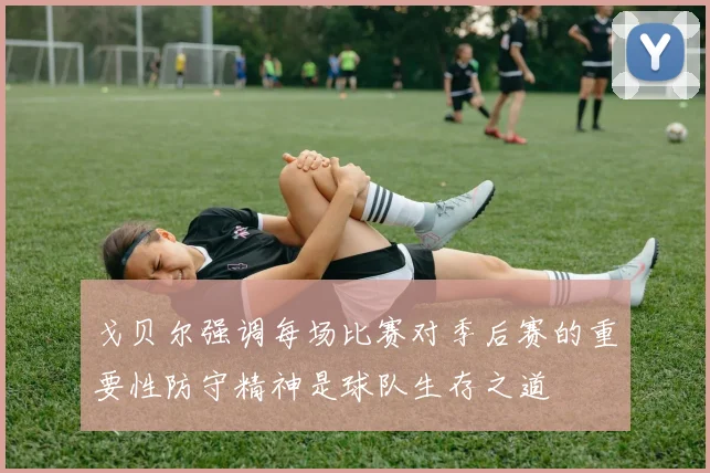 戈贝尔强调每场比赛对季后赛的重要性防守精神是球队生存之道