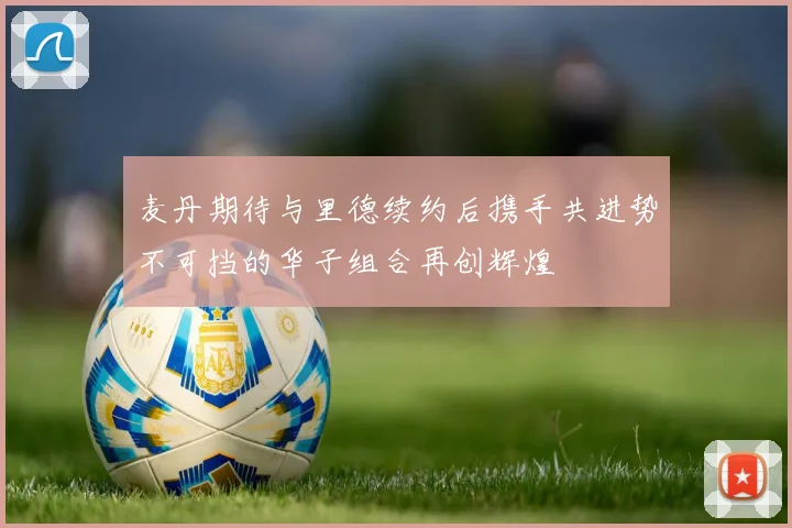 麦丹期待与里德续约后携手共进势不可挡的华子组合再创辉煌