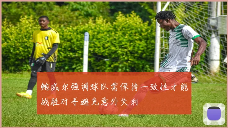 鲍威尔强调球队需保持一致性才能战胜对手避免意外失利