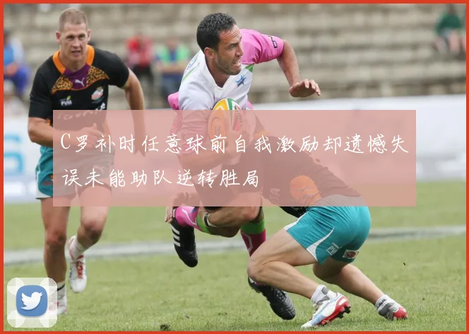 C罗补时任意球前自我激励却遗憾失误未能助队逆转胜局