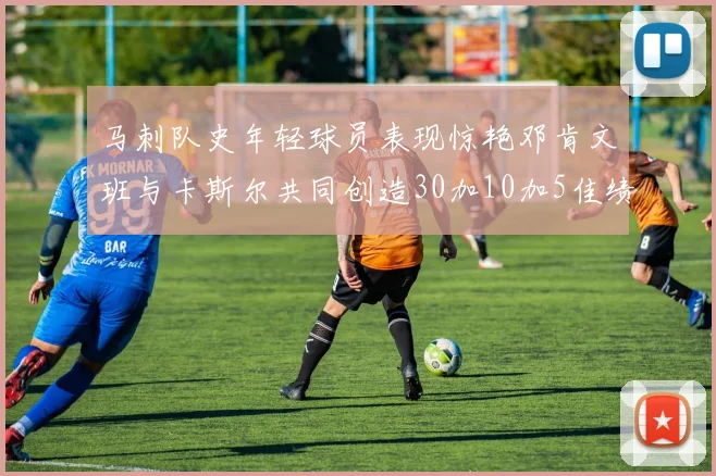 马刺队史年轻球员表现惊艳邓肯文班与卡斯尔共同创造30加10加5佳绩