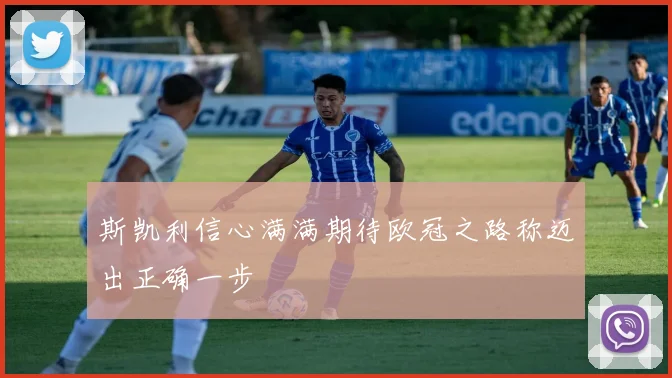斯凯利信心满满期待欧冠之路称迈出正确一步