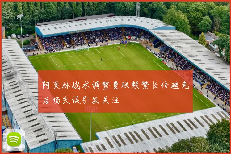 阿莫林战术调整曼联频繁长传避免后场失误引发关注