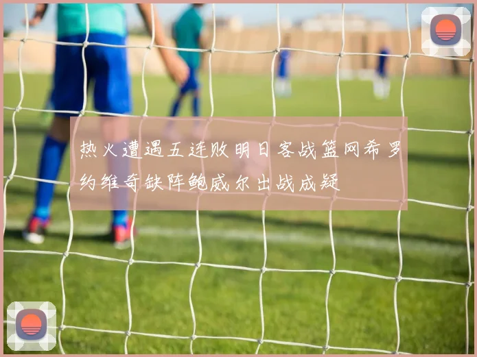 热火遭遇五连败明日客战篮网希罗约维奇缺阵鲍威尔出战成疑