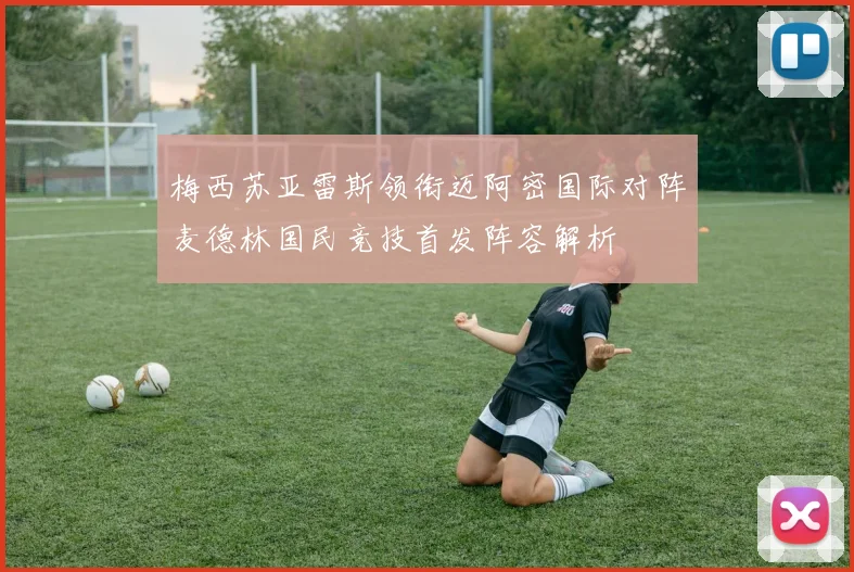 梅西苏亚雷斯领衔迈阿密国际对阵麦德林国民竞技首发阵容解析