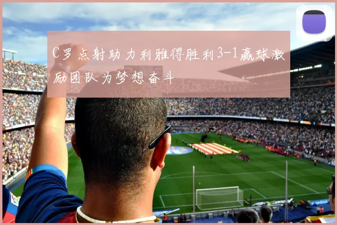 C罗点射助力利雅得胜利3-1赢球激励团队为梦想奋斗