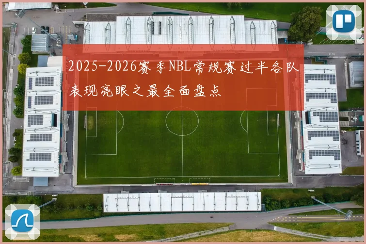 2025-2026赛季NBL常规赛过半各队表现亮眼之最全面盘点