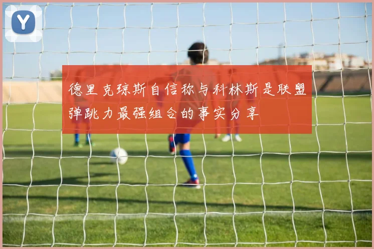 德里克琼斯自信称与科林斯是联盟弹跳力最强组合的事实分享