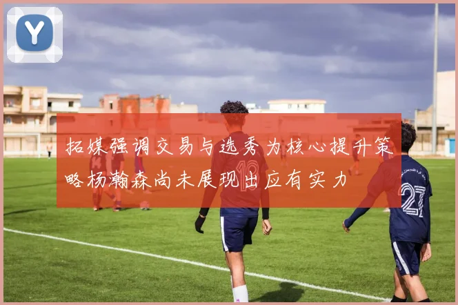 拓媒强调交易与选秀为核心提升策略杨瀚森尚未展现出应有实力