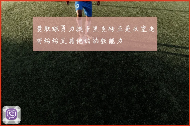 曼联球员力挺卡里克转正更衣室老将纷纷支持他的执教能力