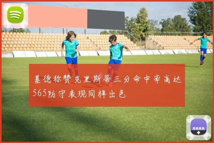 基德称赞克里斯蒂三分命中率高达565防守表现同样出色