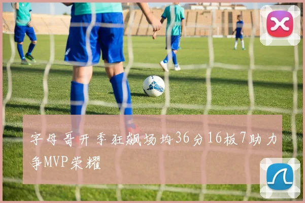 字母哥开季狂飙场均36分16板7助力争MVP荣耀