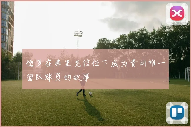 德罗在弗里克信任下成为青训唯一留队球员的故事