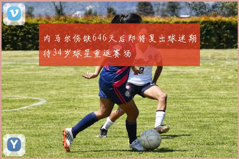 内马尔伤缺646天后即将复出球迷期待34岁球星重返赛场