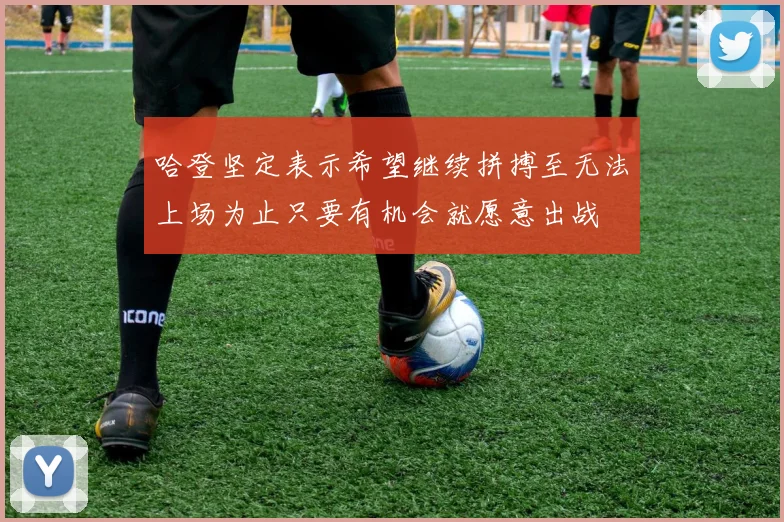 哈登坚定表示希望继续拼搏至无法上场为止只要有机会就愿意出战