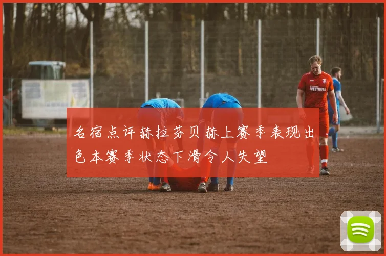 名宿点评赫拉芬贝赫上赛季表现出色本赛季状态下滑令人失望