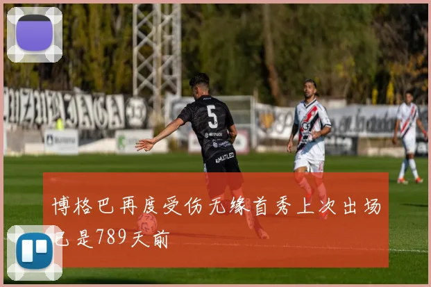 博格巴再度受伤无缘首秀上次出场已是789天前
