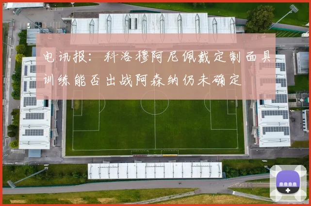 电讯报：科洛穆阿尼佩戴定制面具训练能否出战阿森纳仍未确定