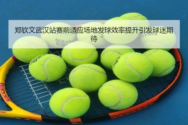 郑钦文武汉站赛前适应场地发球效率提升引发球迷期待 - hth